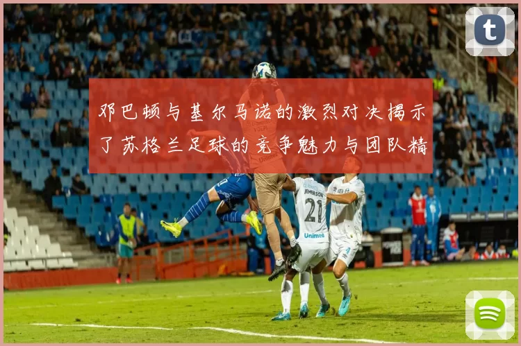 邓巴顿与基尔马诺的激烈对决揭示了苏格兰足球的竞争魅力与团队精神