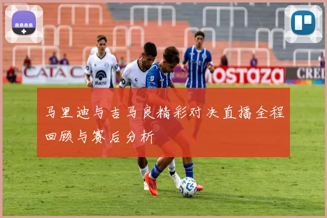 马里迪与吉马良精彩对决直播全程回顾与赛后分析