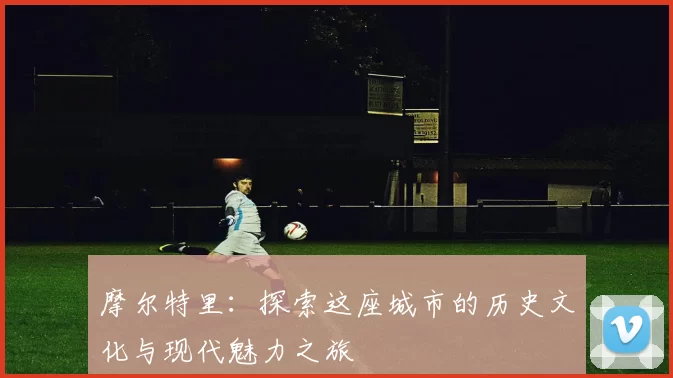 摩尔特里：探索这座城市的历史文化与现代魅力之旅