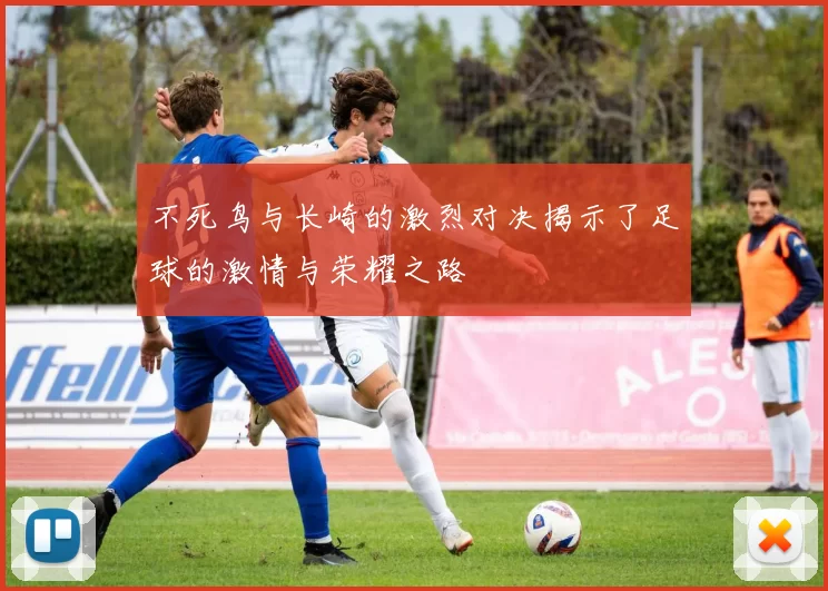不死鸟与长崎的激烈对决揭示了足球的激情与荣耀之路