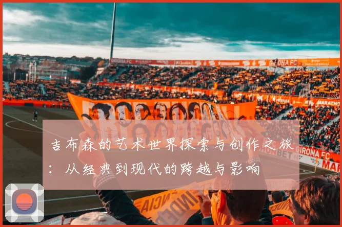 吉布森的艺术世界探索与创作之旅：从经典到现代的跨越与影响