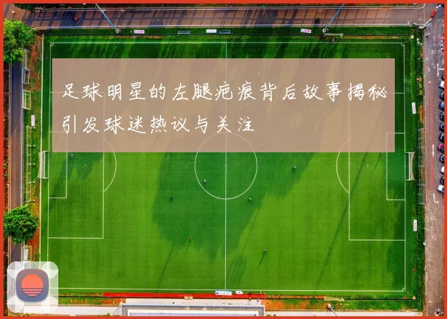 足球明星的左腿疤痕背后故事揭秘引发球迷热议与关注