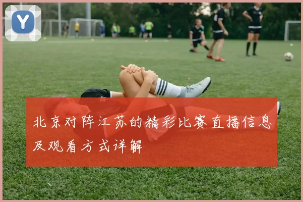 北京对阵江苏的精彩比赛直播信息及观看方式详解