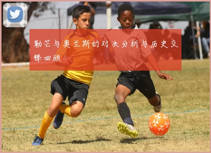 勒芒与奥兰斯的对决分析与历史交锋回顾